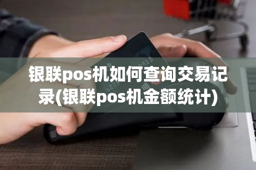 银联pos机如何查询交易记录(银联pos机金额统计)