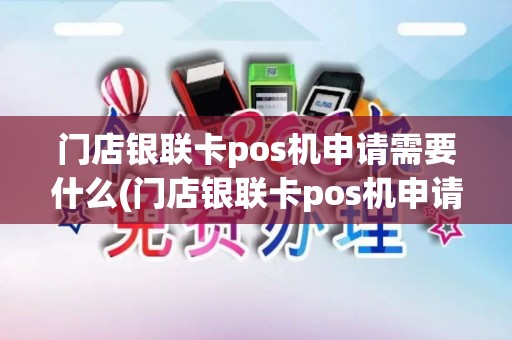 门店银联卡pos机申请需要什么(门店银联卡pos机申请)
