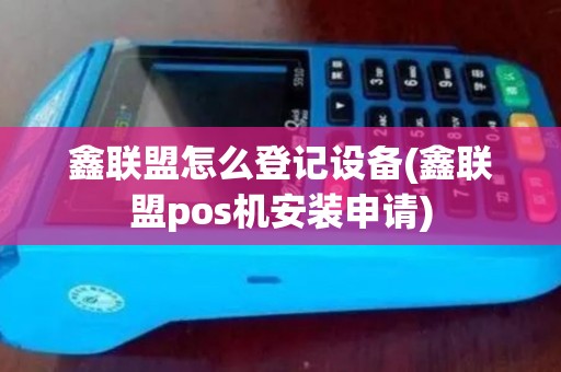 鑫联盟怎么登记设备(鑫联盟pos机安装申请)