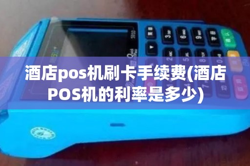 酒店pos机刷卡手续费(酒店POS机的利率是多少)