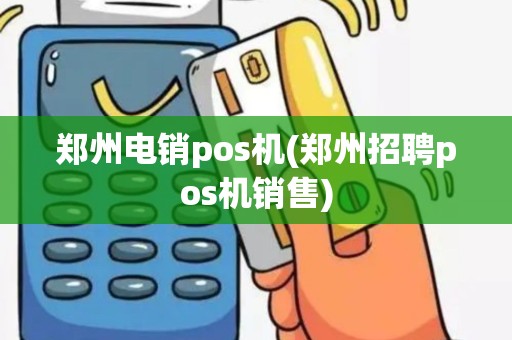 郑州电销pos机(郑州招聘pos机销售)