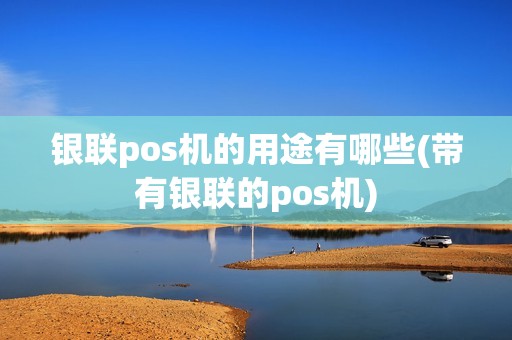 银联pos机的用途有哪些(带有银联的pos机)