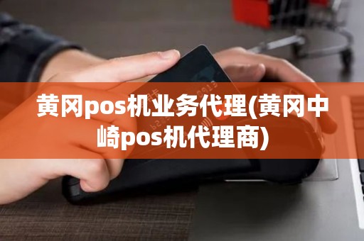 黄冈pos机业务代理(黄冈中崎pos机代理商)