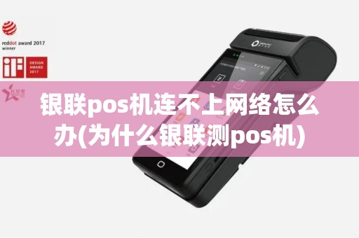 银联pos机连不上网络怎么办(为什么银联测pos机)