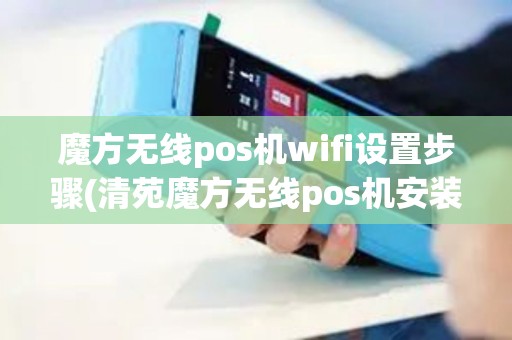 魔方无线pos机wifi设置步骤(清苑魔方无线pos机安装中心)