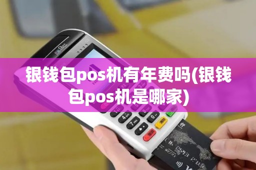 银钱包pos机有年费吗(银钱包pos机是哪家)