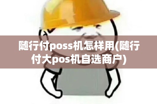 随行付poss机怎样用(随行付大pos机自选商户)