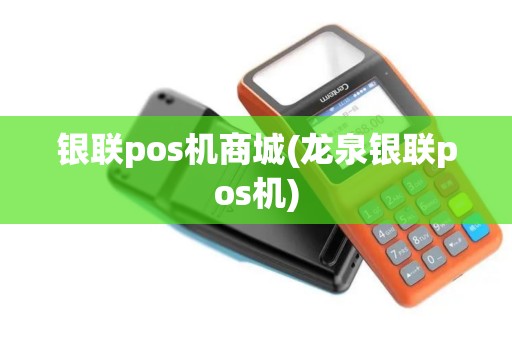 银联pos机商城(龙泉银联pos机)