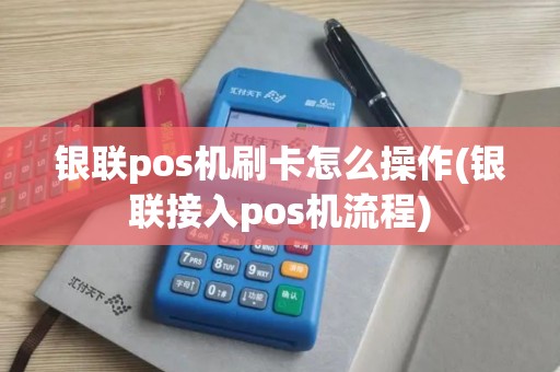 银联pos机刷卡怎么操作(银联接入pos机流程)