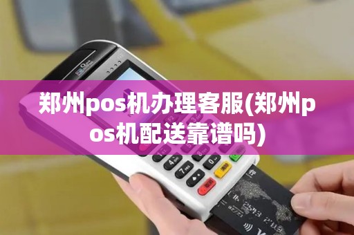 郑州pos机办理客服(郑州pos机配送靠谱吗)