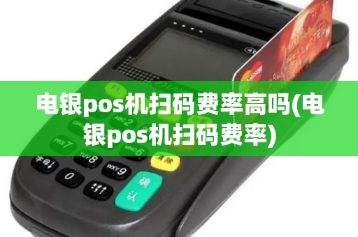 电银pos机扫码费率高吗(电银pos机扫码费率)