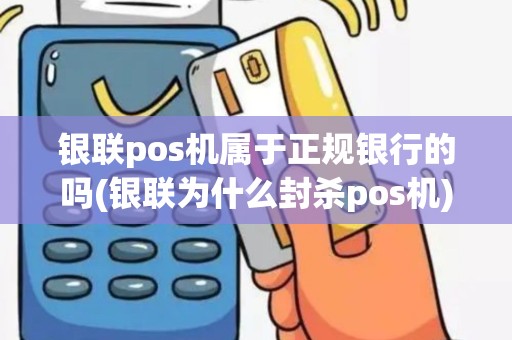 银联pos机属于正规银行的吗(银联为什么封杀pos机)