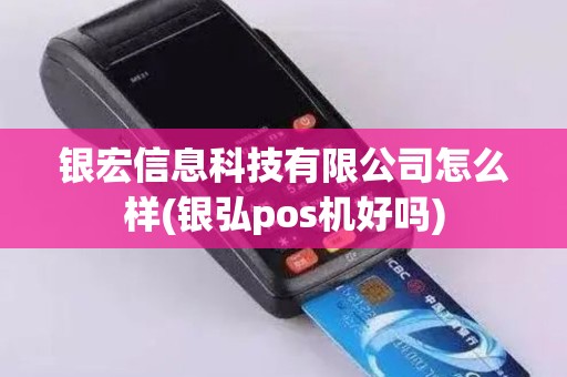 银宏信息科技有限公司怎么样(银弘pos机好吗)