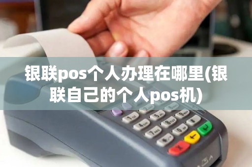 银联pos个人办理在哪里(银联自己的个人pos机)