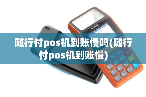 随行付pos机到账慢吗(随行付pos机到账慢)