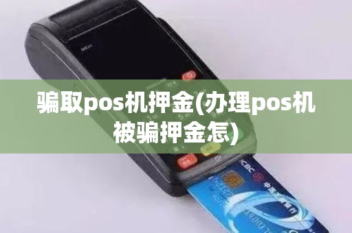 骗取pos机押金(办理pos机被骗押金怎)