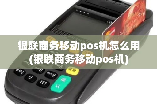 银联商务移动pos机怎么用(银联商务移动pos机)