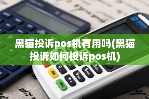 黑猫投诉pos机有用吗(黑猫投诉如何投诉pos机)