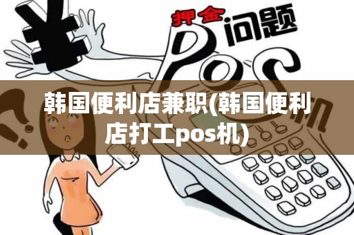 韩国便利店兼职(韩国便利店打工pos机)