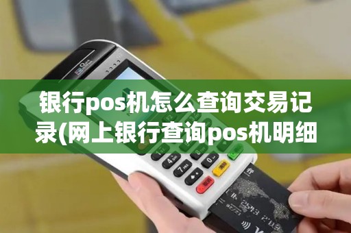 银行pos机怎么查询交易记录(网上银行查询pos机明细)