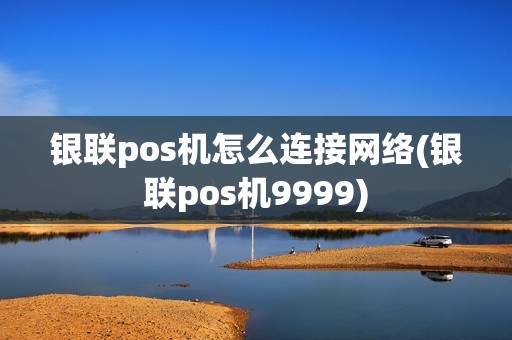 银联pos机怎么连接网络(银联pos机9999)