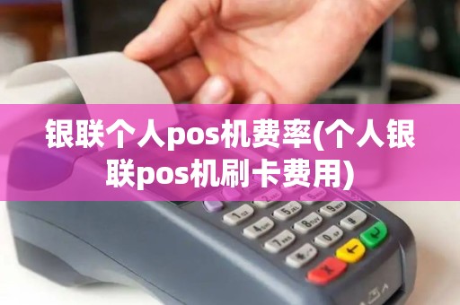 银联个人pos机费率(个人银联pos机刷卡费用)