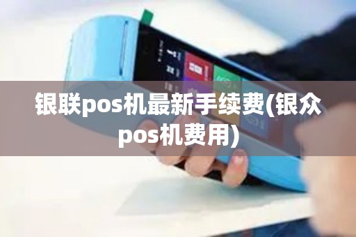 银联pos机最新手续费(银众pos机费用)