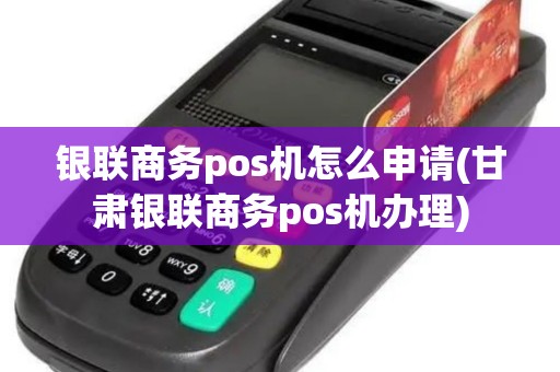 银联商务pos机怎么申请(甘肃银联商务pos机办理)
