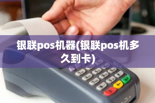 银联pos机器(银联pos机多久到卡)