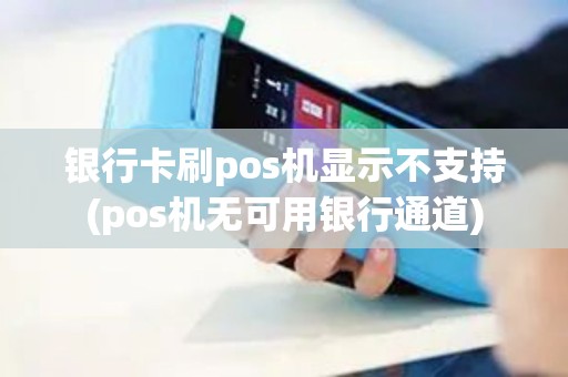 银行卡刷pos机显示不支持(pos机无可用银行通道)