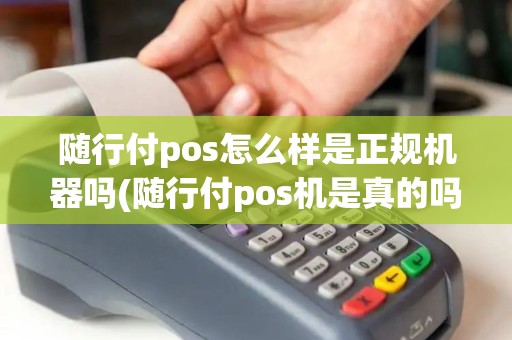 随行付pos怎么样是正规机器吗(随行付pos机是真的吗)