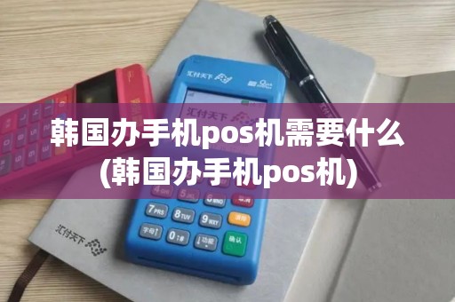 韩国办手机pos机需要什么(韩国办手机pos机)