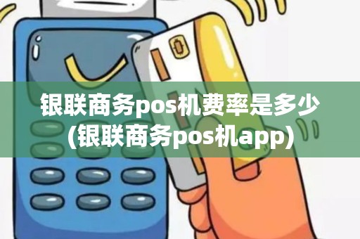 银联商务pos机费率是多少(银联商务pos机app)
