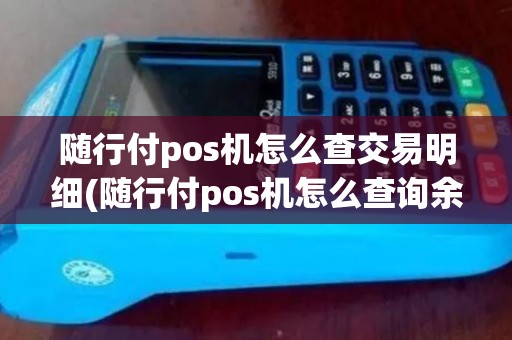 随行付pos机怎么查交易明细(随行付pos机怎么查询余额)