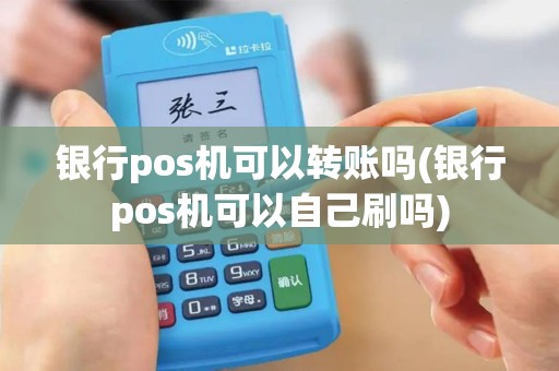 银行pos机可以转账吗(银行pos机可以自己刷吗)