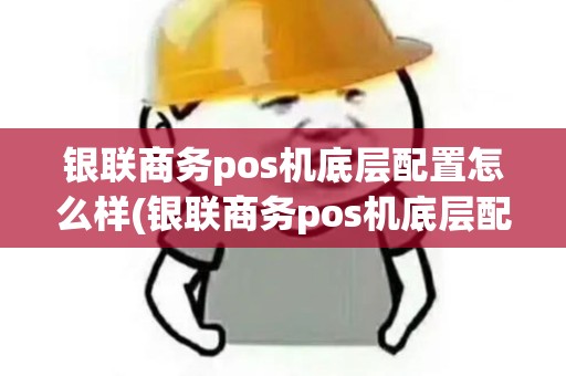 银联商务pos机底层配置怎么样(银联商务pos机底层配置)