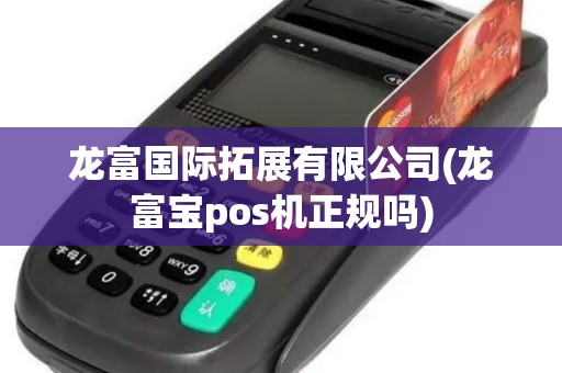 龙富国际拓展有限公司(龙富宝pos机正规吗)