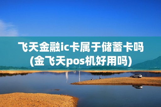 飞天金融ic卡属于储蓄卡吗(金飞天pos机好用吗)