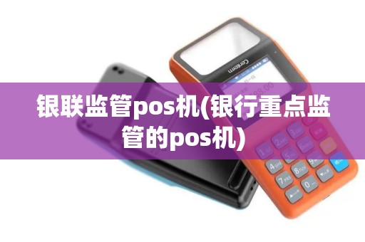银联监管pos机(银行重点监管的pos机)