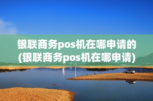 银联商务pos机在哪申请的(银联商务pos机在哪申请)