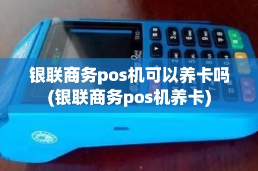 银联商务pos机可以养卡吗(银联商务pos机养卡)