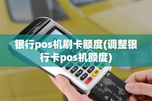 银行pos机刷卡额度(调整银行卡pos机额度)