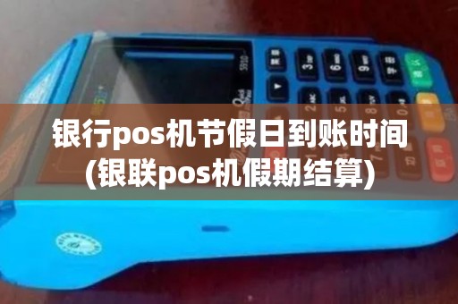 银行pos机节假日到账时间(银联pos机假期结算)