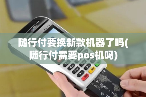 随行付要换新款机器了吗(随行付需要pos机吗)