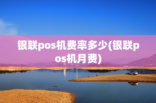 银联pos机费率多少(银联pos机月费)