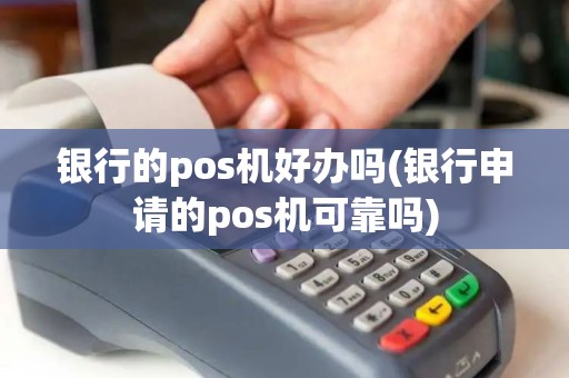 银行的pos机好办吗(银行申请的pos机可靠吗)