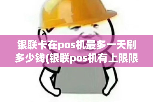 银联卡在pos机最多一天刷多少钱(银联pos机有上限限制)