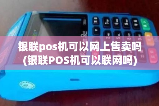 银联pos机可以网上售卖吗(银联POS机可以联网吗)