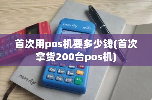 首次用pos机要多少钱(首次拿货200台pos机)