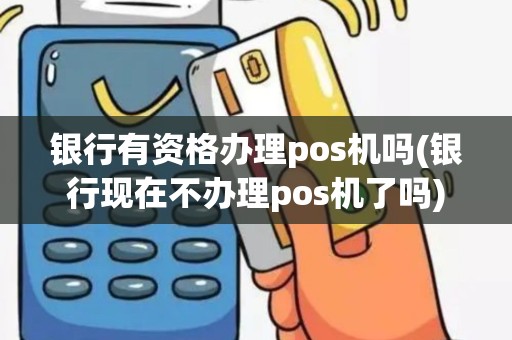 银行有资格办理pos机吗(银行现在不办理pos机了吗)